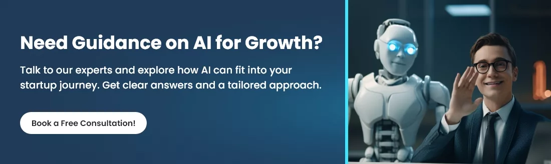 Need Guidance on AI for Growth? Talk to our experts and explore how AI can fit into your startup journey. Get clear answers and a tailored approach. Button: [Book a Free Consultation]